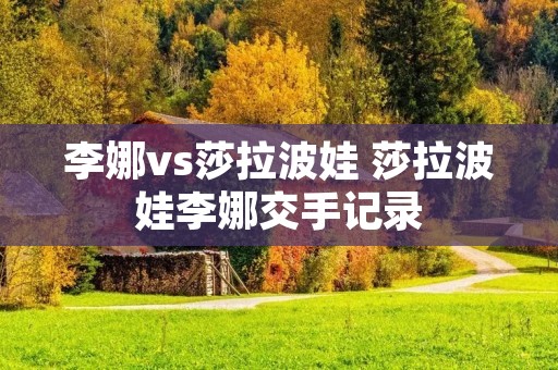 李娜vs莎拉波娃 莎拉波娃李娜交手记录 李娜vs莎拉波娃 莎拉波娃李娜交手记录