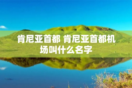 肯尼亚首都 肯尼亚首都机场叫什么名字