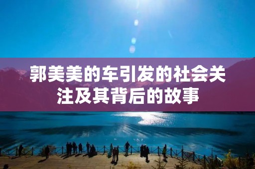 郭美美的车引发的社会关注及其背后的故事 郭美美的车引发的社会关注及其背后的故事