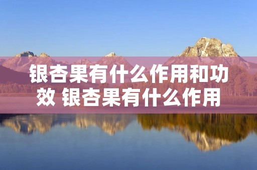 银杏果有什么作用和功效 银杏果有什么作用和功效?