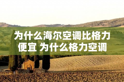 为什么海尔空调比格力便宜 为什么格力空调比海尔空调贵