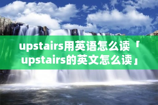 upstairs用英语怎么读「upstairs的英文怎么读」 upstairs用英语怎么读「upstairs的英文怎么读」