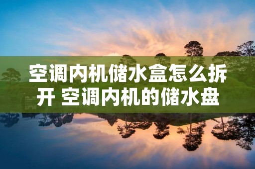 空调内机储水盒怎么拆开 空调内机的储水盘在哪里,怎么换