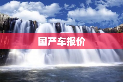 国产车报价:了解国内汽车市场价格趋势