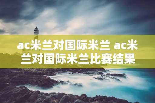 ac米兰对国际米兰 ac米兰对国际米兰比赛结果