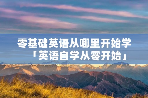 零基础英语从哪里开始学「英语自学从零开始」