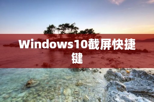 Windows10截屏快捷键:轻松实现屏幕捕捉