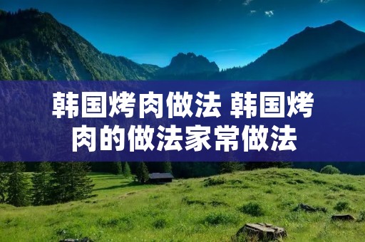 韩国烤肉做法 韩国烤肉的做法家常做法