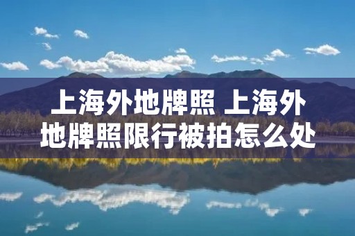 上海外地牌照 上海外地牌照限行被拍怎么处罚 上海外地牌照 上海外地牌照限行被拍怎么处罚