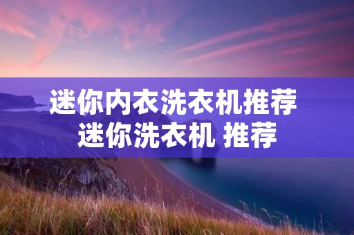 迷你内衣洗衣机推荐 迷你洗衣机 推荐 迷你内衣洗衣机推荐 迷你洗衣机 推荐