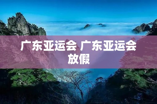 广东亚运会 广东亚运会放假