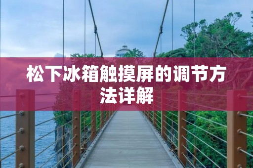 松下冰箱触摸屏的调节方法详解 松下冰箱触摸屏的调节方法详解