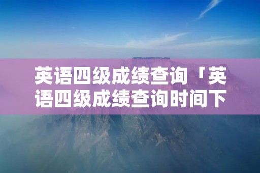 英语四级成绩查询「英语四级成绩查询时间下半年」