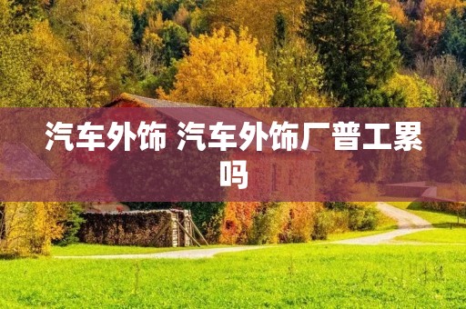 汽车外饰 汽车外饰厂普工累吗