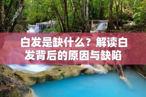 白发是缺什么?解读白发背后的原因与缺陷 白发是缺什么?解读白发背后的原因与缺陷