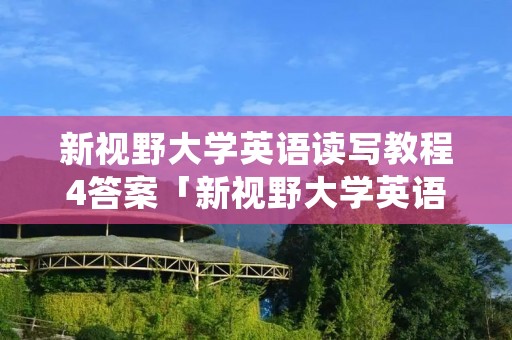 新视野大学英语读写教程4答案「新视野大学英语1综合训练答案」 新视野大学英语读写教程4答案「新视野大学英语1综合训练答案」