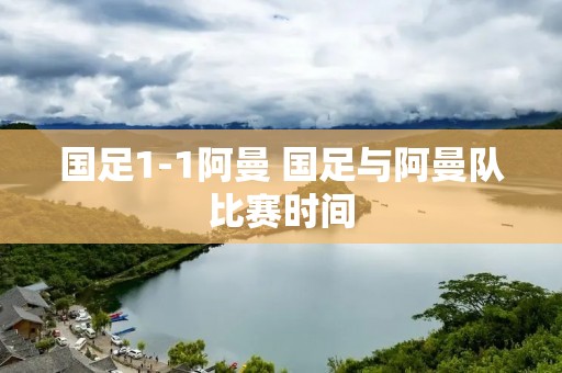 国足1-1阿曼 国足与阿曼队比赛时间 国足1-1阿曼 国足与阿曼队比赛时间