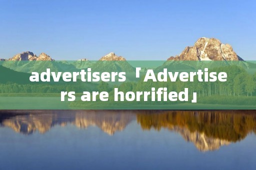 advertisers「Advertisers are horrified」 advertisers「Advertisers are horrified」