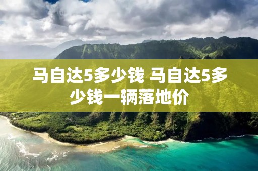 马自达5多少钱 马自达5多少钱一辆落地价
