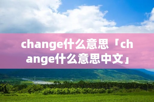 change什么意思「change什么意思中文」 change什么意思「change什么意思中文」