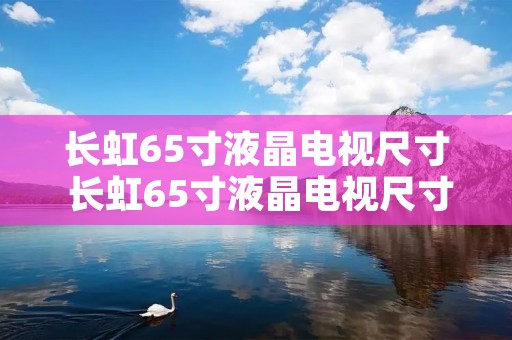 长虹65寸液晶电视尺寸 长虹65寸液晶电视尺寸参数 长虹65寸液晶电视尺寸 长虹65寸液晶电视尺寸参数