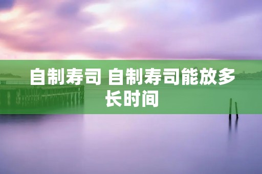 自制寿司 自制寿司能放多长时间
