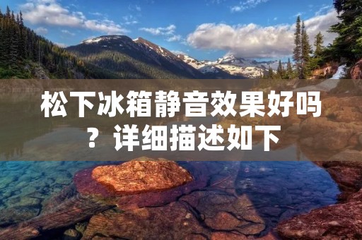 松下冰箱静音效果好吗？详细描述如下：