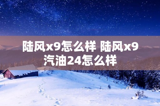 陆风x9怎么样 陆风x9汽油24怎么样 陆风x9怎么样 陆风x9汽油24怎么样