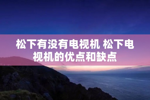 松下有没有电视机 松下电视机的优点和缺点