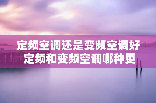 定频空调还是变频空调好 定频和变频空调哪种更划算