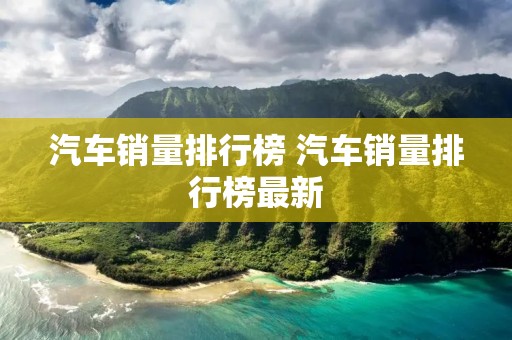 汽车销量排行榜 汽车销量排行榜最新 汽车销量排行榜 汽车销量排行榜最新