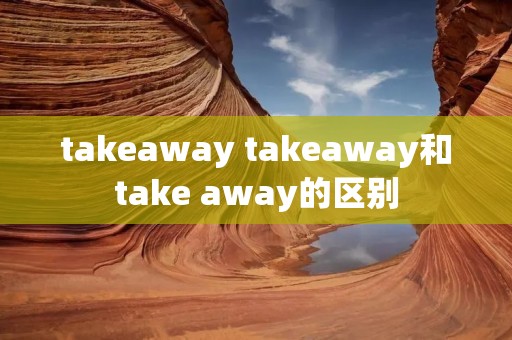 takeaway takeaway和take away的区别