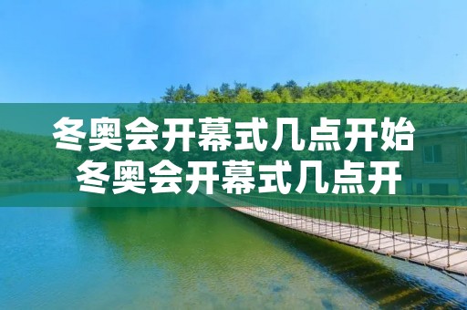 冬奥会开幕式几点开始 冬奥会开幕式几点开始几点结束
