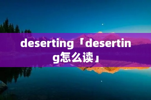 deserting「deserting怎么读」 deserting「deserting怎么读」