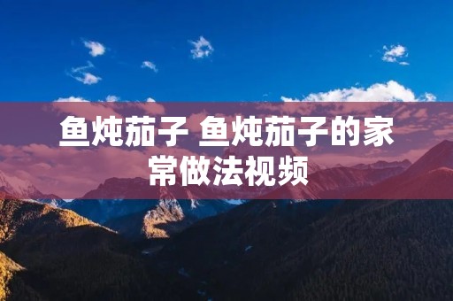 鱼炖茄子 鱼炖茄子的家常做法视频