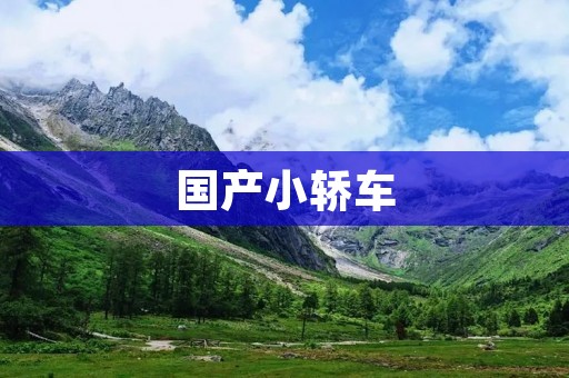 国产小轿车:开启中国汽车工业新篇章 国产小轿车:开启中国汽车工业新篇章
