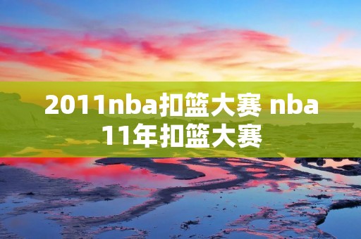2011nba扣篮大赛 nba11年扣篮大赛