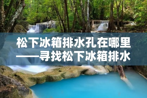 松下冰箱排水孔在哪里——寻找松下冰箱排水孔的方法