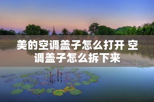 美的空调盖子怎么打开 空调盖子怎么拆下来