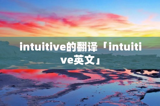 intuitive的翻译「intuitive英文」 intuitive的翻译「intuitive英文」