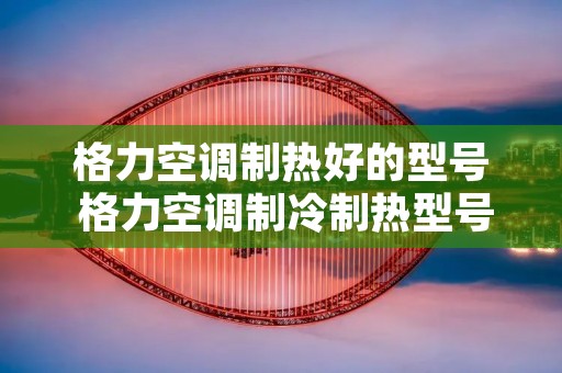 格力空调制热好的型号 格力空调制冷制热型号 格力空调制热好的型号 格力空调制冷制热型号