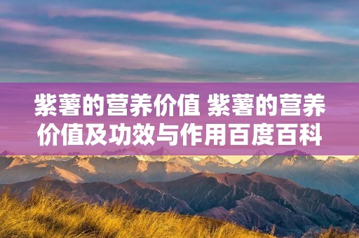 紫薯的营养价值 紫薯的营养价值及功效与作用百度百科 紫薯的营养价值 紫薯的营养价值及功效与作用百度百科
