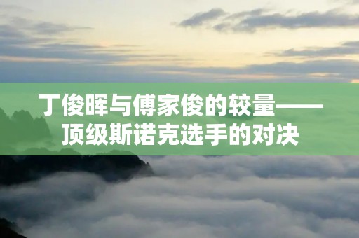 丁俊晖与傅家俊的较量——顶级斯诺克选手的对决 丁俊晖与傅家俊的较量——顶级斯诺克选手的对决