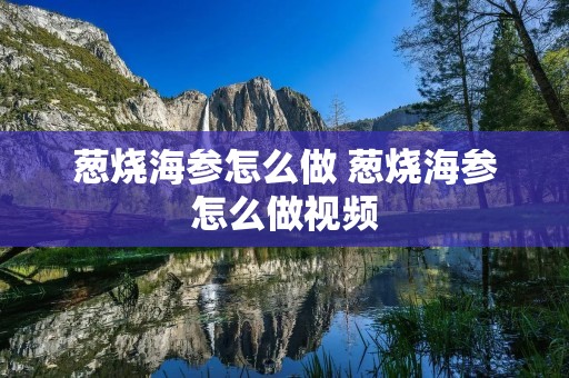 葱烧海参怎么做 葱烧海参怎么做视频