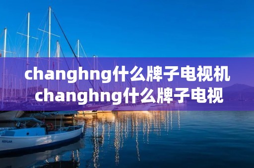changhng什么牌子电视机 changhng什么牌子电视机怎么开