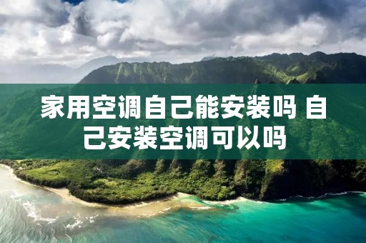 家用空调自己能安装吗 自己安装空调可以吗 家用空调自己能安装吗 自己安装空调可以吗