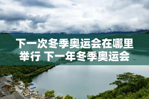 下一次冬季奥运会在哪里举行 下一年冬季奥运会在哪举行 下一次冬季奥运会在哪里举行 下一年冬季奥运会在哪举行