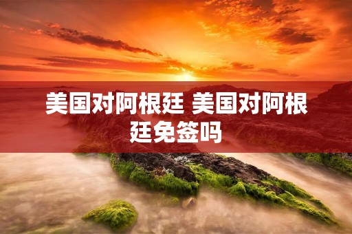 美国对阿根廷 美国对阿根廷免签吗