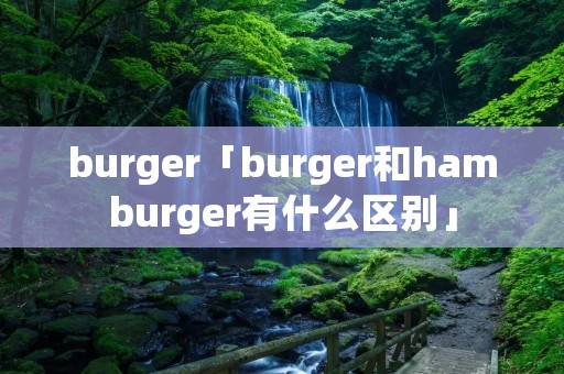 burger「burger和hamburger有什么区别」 burger「burger和hamburger有什么区别」