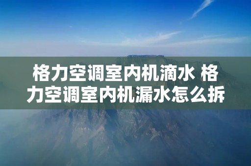 格力空调室内机滴水 格力空调室内机漏水怎么拆除外壳清理? 格力空调室内机滴水 格力空调室内机漏水怎么拆除外壳清理?